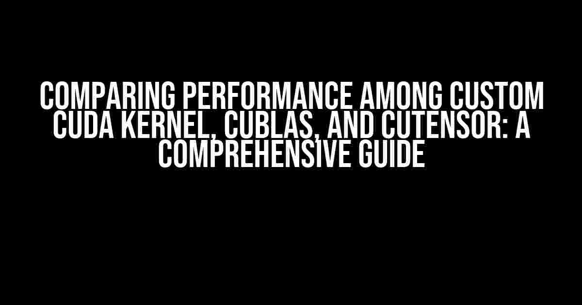 Comparing Performance Among Custom CUDA Kernel, cuBLAS, and cuTensor: A Comprehensive Guide