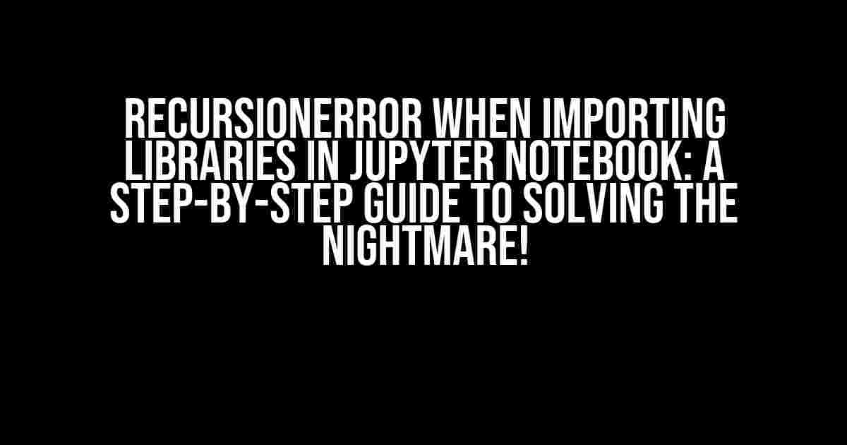 RecursionError when Importing Libraries in Jupyter Notebook: A Step-by-Step Guide to Solving the Nightmare!