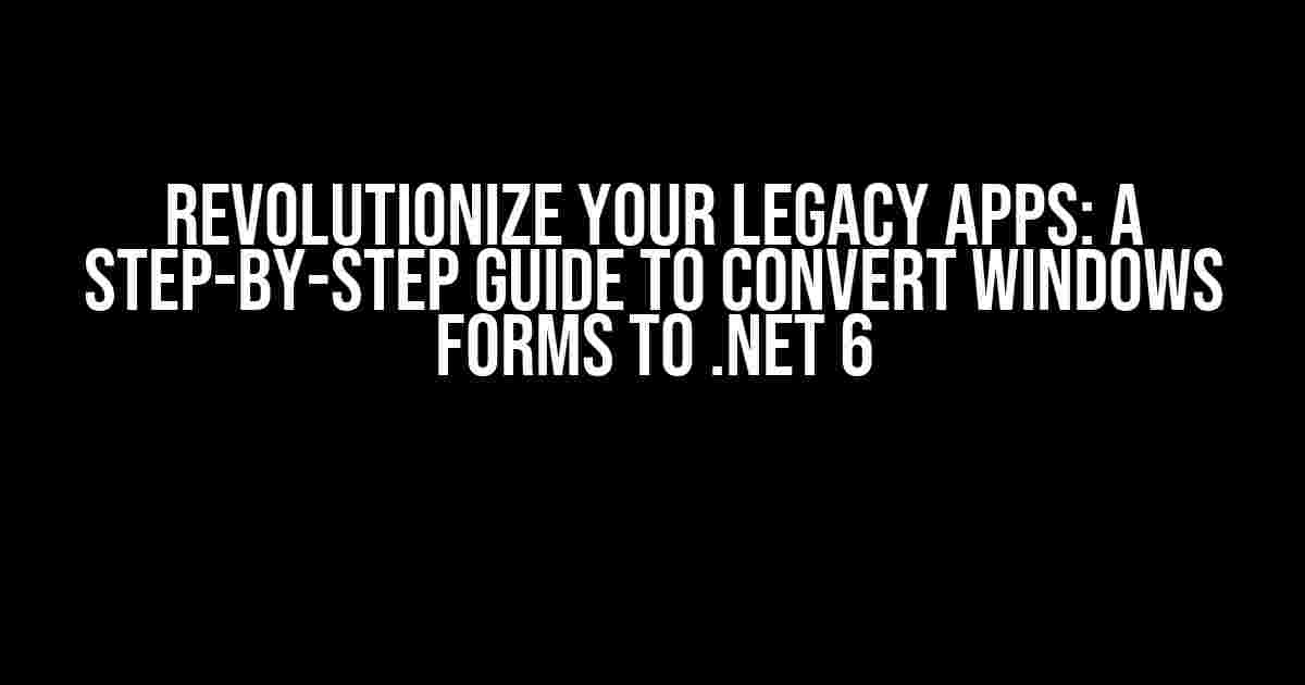 Revolutionize Your Legacy Apps: A Step-by-Step Guide to Convert Windows Forms to .NET 6