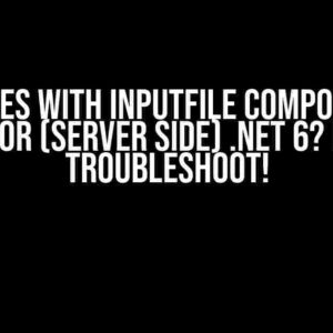 Troubles with InputFile component in Blazor (Server Side) .NET 6? Let’s Troubleshoot!