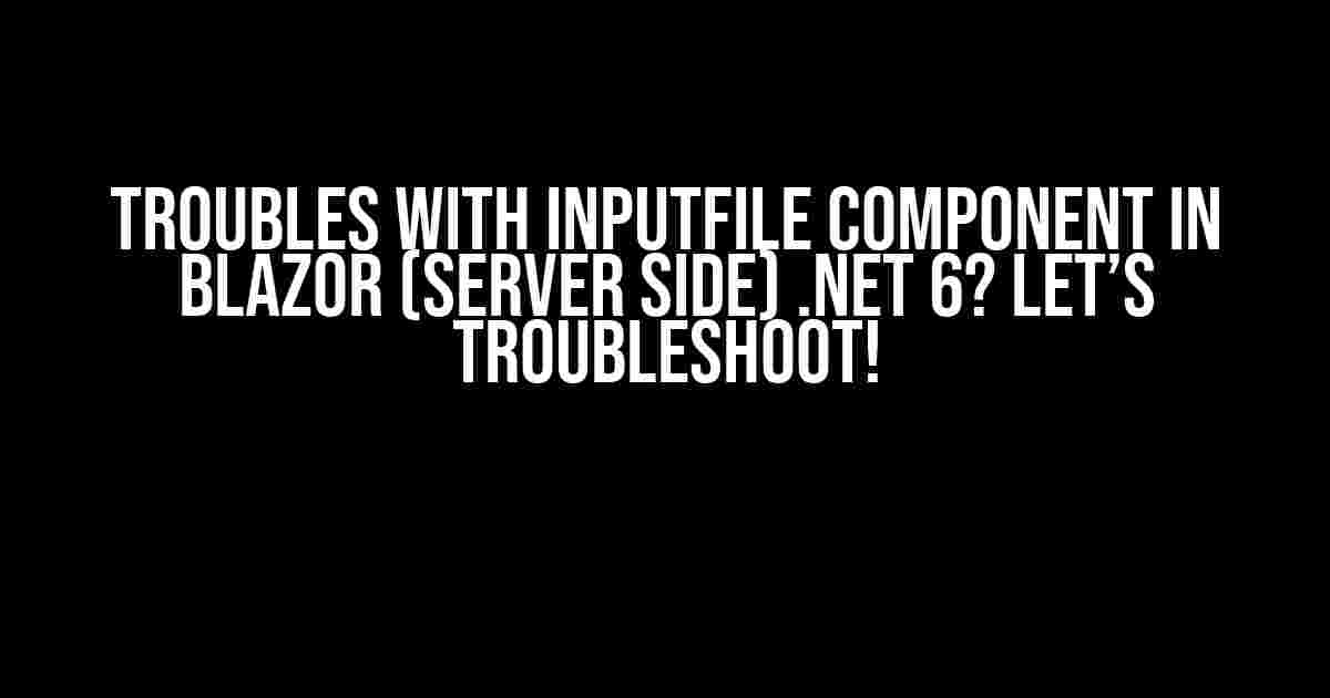 Troubles with InputFile component in Blazor (Server Side) .NET 6? Let’s Troubleshoot!