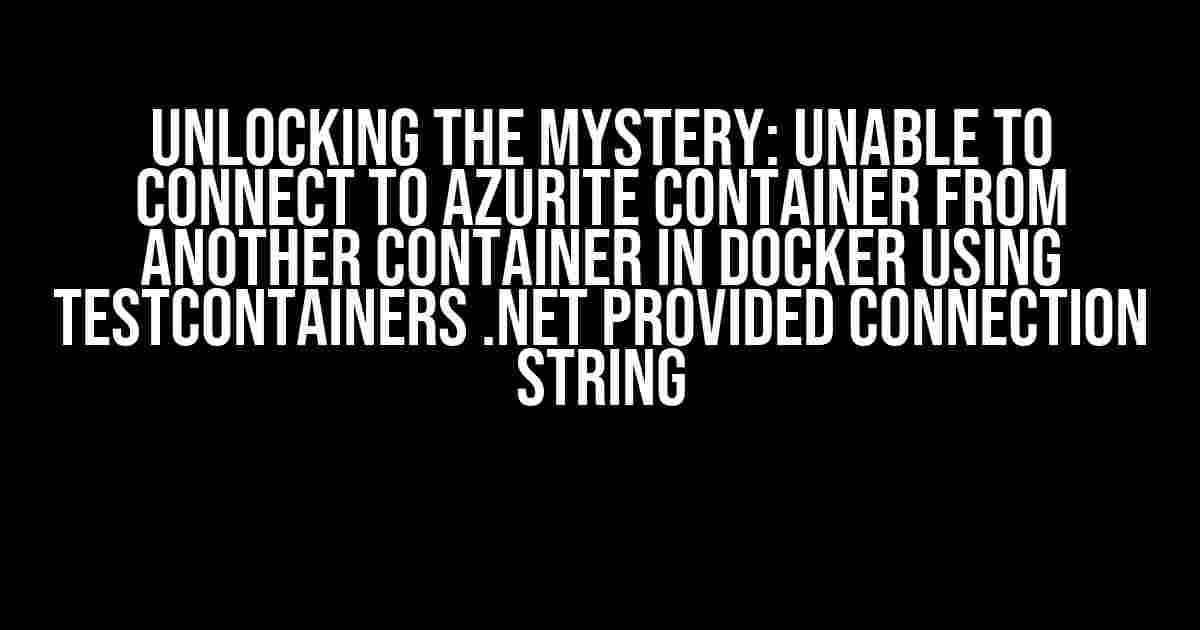 Unlocking the Mystery: Unable to Connect to Azurite Container From Another Container in Docker Using TestContainers .NET Provided Connection String